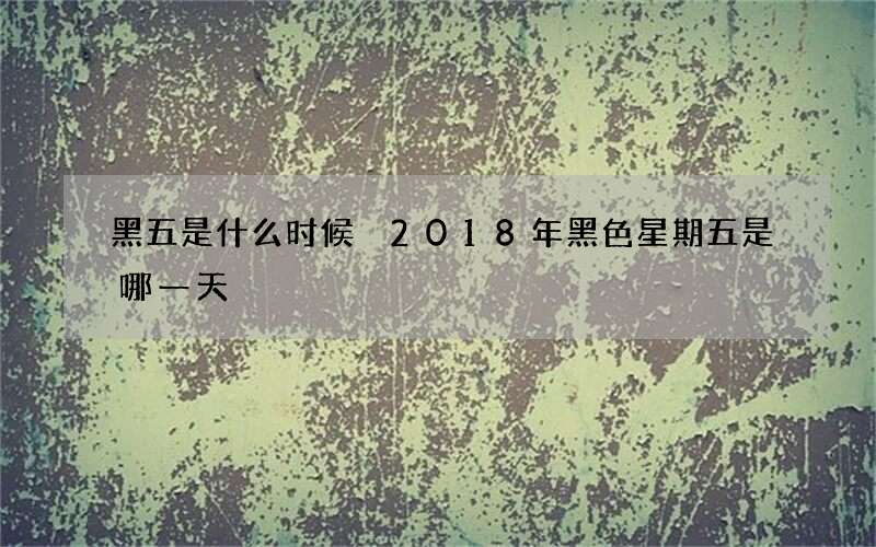 黑五是什么时候 2018年黑色星期五是哪一天